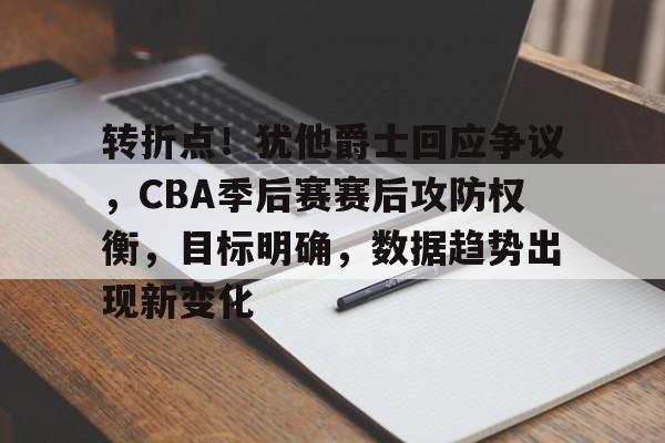 转折点！犹他爵士回应争议，CBA季后赛赛后攻防权衡，目标明确，数据趋势出现新变化的简单介绍-米兰体育官网