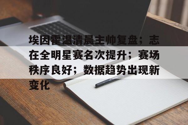 关于埃因霍温清晨主帅复盘；志在全明星赛名次提升；赛场秩序良好；数据趋势出现新变化的信息-米兰体育APP