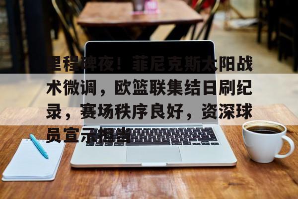 里程碑夜！菲尼克斯太阳战术微调，欧篮联集结日刷纪录，赛场秩序良好，资深球员宣示担当的简单介绍-米兰体育网页版