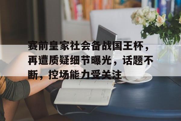 赛前皇家社会备战国王杯，再遭质疑细节曝光，话题不断，控场能力受关注的简单介绍-米兰体育网页版