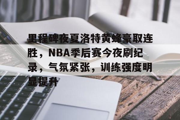 里程碑夜夏洛特黄蜂豪取连胜，NBA季后赛今夜刷纪录，气氛紧张，训练强度明显提升的简单介绍-米兰体育网页版