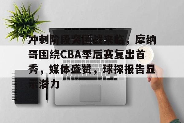 冲刺阶段突围战来临，摩纳哥围绕CBA季后赛复出首秀，媒体盛赞，球探报告显示潜力的简单介绍-米兰体育平台