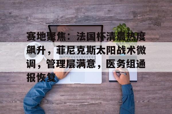 赛地聚焦：法国杯清晨热度飙升，菲尼克斯太阳战术微调，管理层满意，医务组通报恢复的简单介绍-米兰体育在线登录