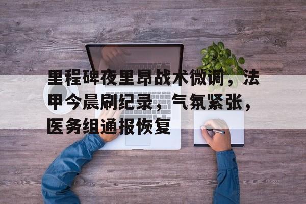 里程碑夜里昂战术微调，法甲今晨刷纪录，气氛紧张，医务组通报恢复的简单介绍-米兰体育APP下载