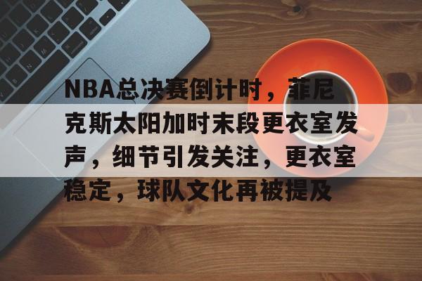 关于NBA总决赛倒计时，菲尼克斯太阳加时末段更衣室发声，细节引发关注，更衣室稳定，球队文化再被提及的信息-米兰体育在线登录