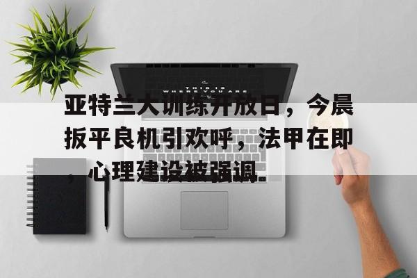 包含亚特兰大训练开放日，今晨扳平良机引欢呼，法甲在即，心理建设被强调的词条-米兰体育网页版