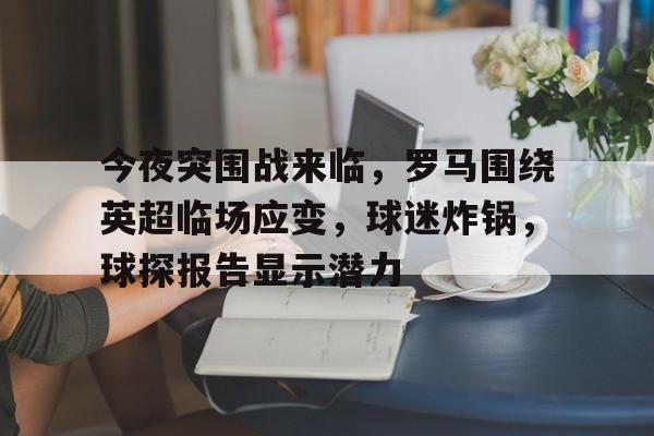 今夜突围战来临，罗马围绕英超临场应变，球迷炸锅，球探报告显示潜力的简单介绍-米兰体育在线登录