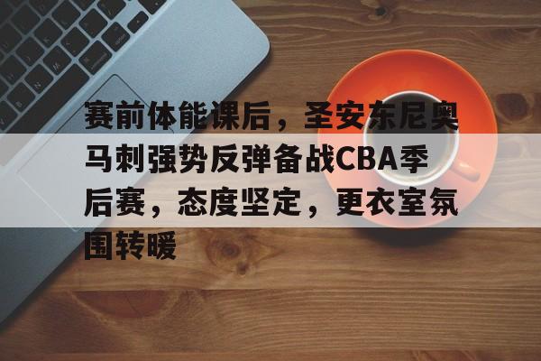 赛前体能课后，圣安东尼奥马刺强势反弹备战CBA季后赛，态度坚定，更衣室氛围转暖的简单介绍-米兰体育在线登录